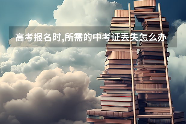 高考报名时,所需的中考证丢失怎么办?
