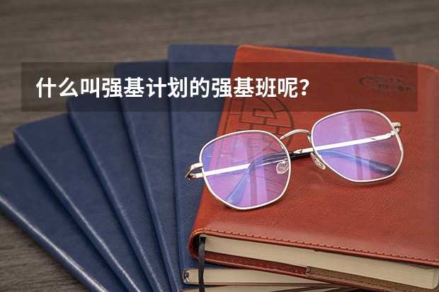 什么叫强基计划的强基班呢？