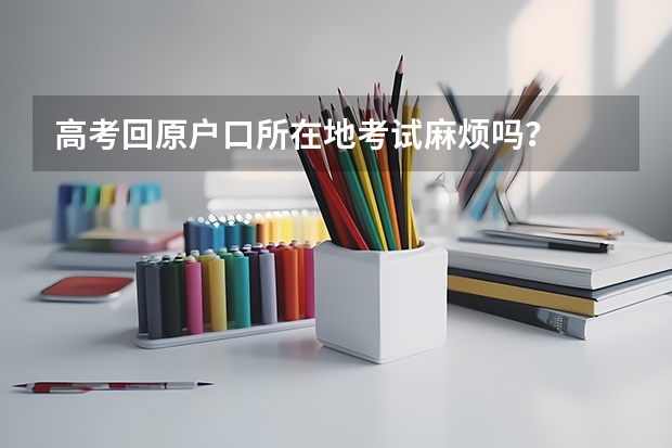 高考回原户口所在地考试麻烦吗？