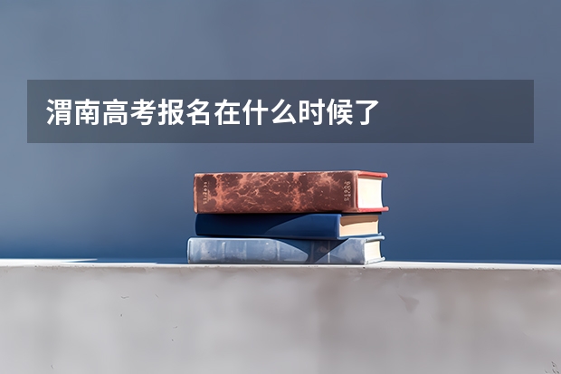 渭南高考报名在什么时候了