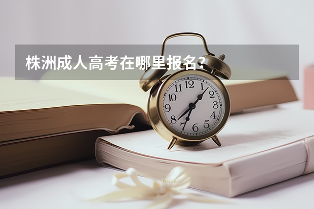 株洲成人高考在哪里报名？