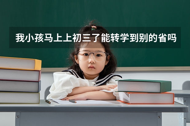 我小孩马上上初三了能转学到别的省吗？能参加高考吗？