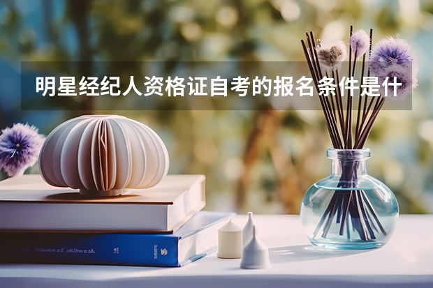 明星经纪人资格证自考的报名条件是什么？