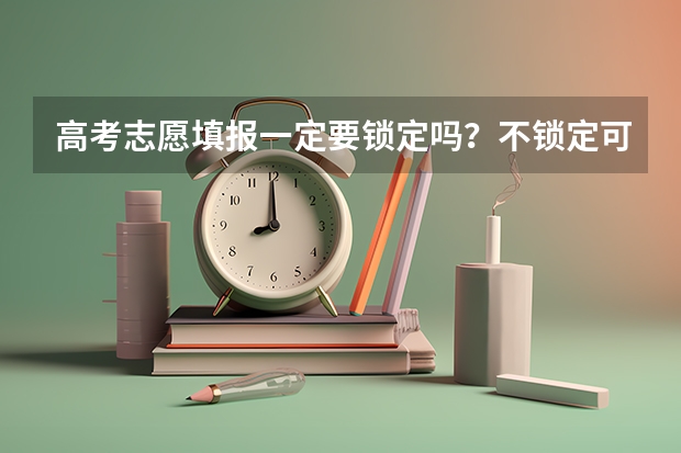 高考志愿填报一定要锁定吗？不锁定可以吗？急