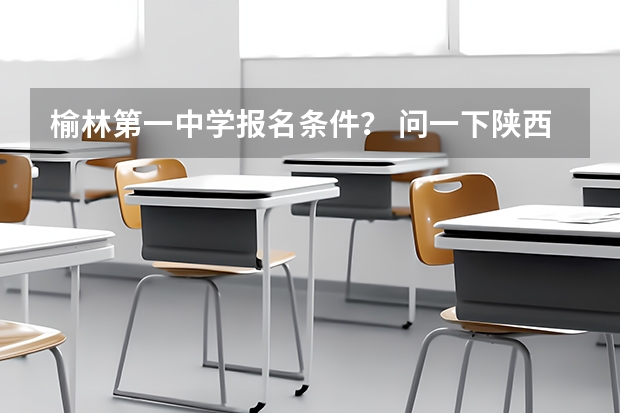 榆林第一中学报名条件？ 问一下陕西省高考，我在西安读书，但是是榆林一个县的户口，我想在西安市或榆林榆阳区