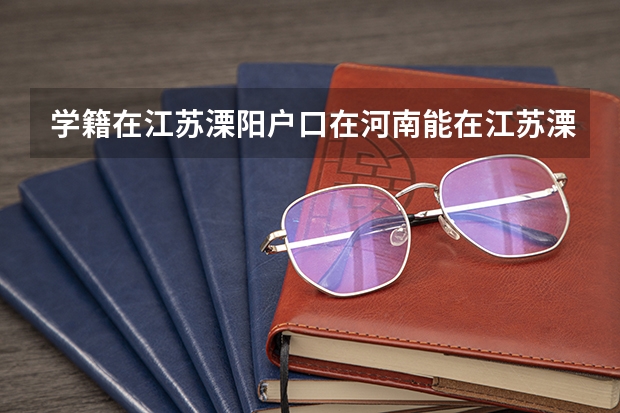 学籍在江苏溧阳/户口在河南能在江苏溧阳参加高考吗