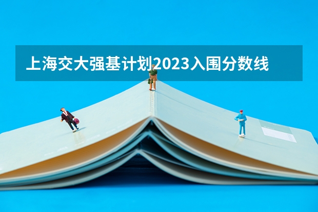 上海交大强基计划2023入围分数线? 强基计划入围分数线