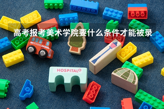 高考报考美术学院要什么条件才能被录取？难吗？