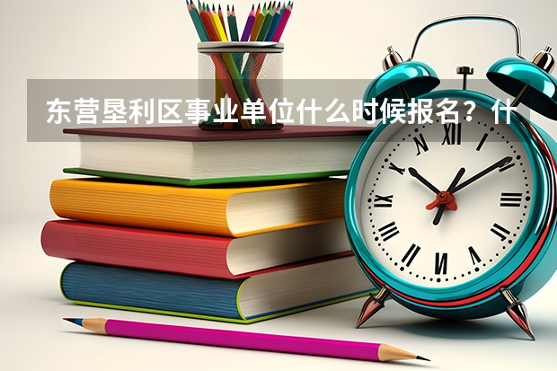 东营垦利区事业单位什么时候报名?什么时候考试?