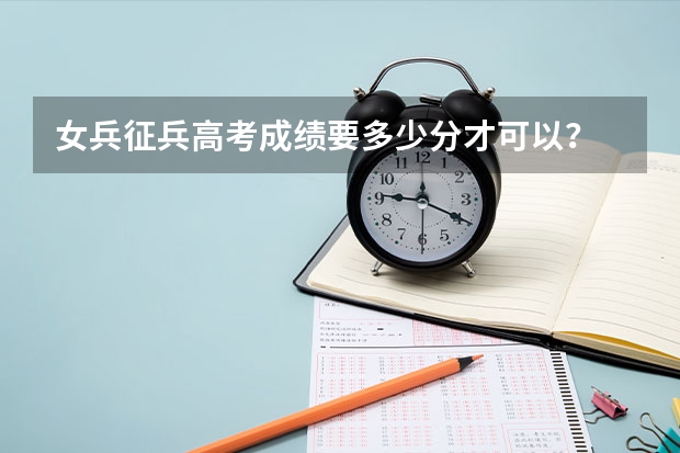 女兵征兵高考成绩要多少分才可以？