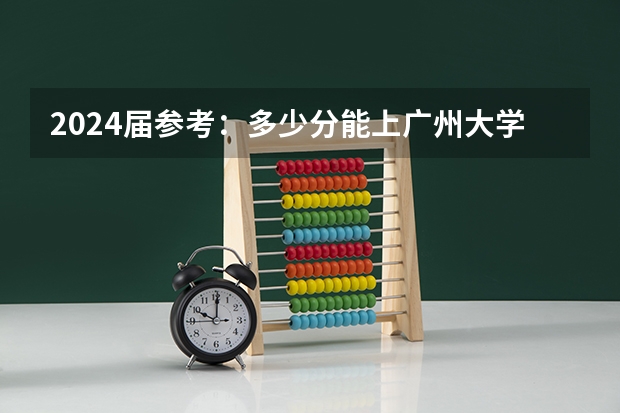2024届参考：多少分能上广州大学（2023年广东高考招录情况-附2024选科要求）