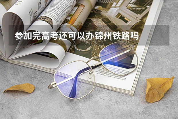参加完高考还可以办锦州铁路吗