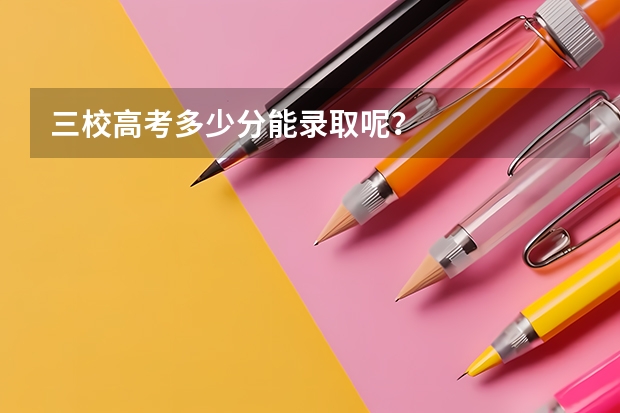 三校高考多少分能录取呢?