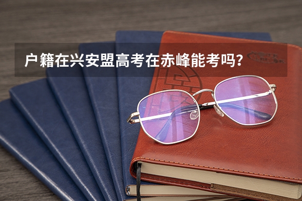 户籍在兴安盟高考在赤峰能考吗?