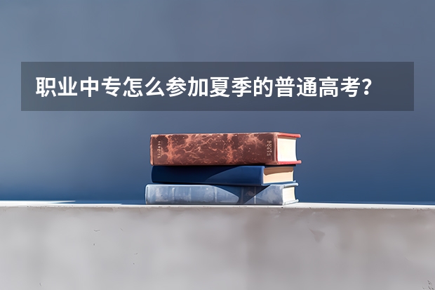职业中专怎么参加夏季的普通高考？