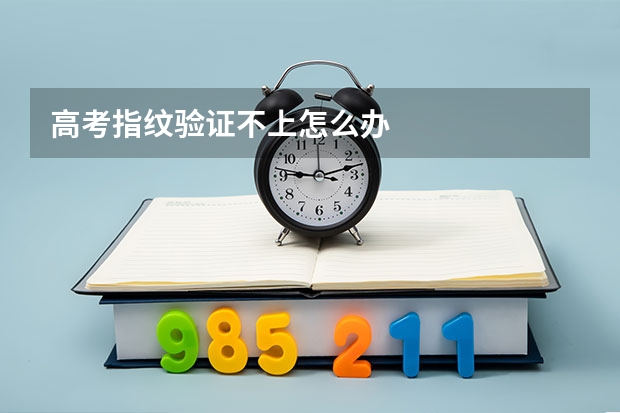 高考指纹验证不上怎么办