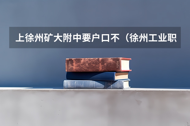 上徐州矿大附中要户口不（徐州工业职业技术学院招生章程）