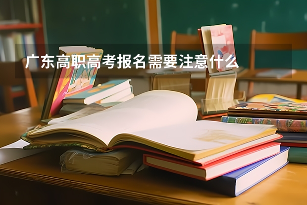 广东高职高考报名需要注意什么