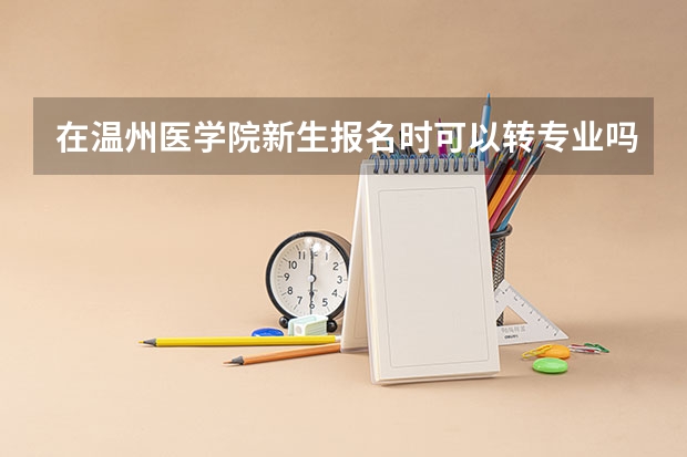在温州医学院新生报名时可以转专业吗