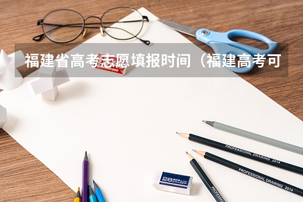 福建省高考志愿填报时间（福建高考可以报几个志愿）
