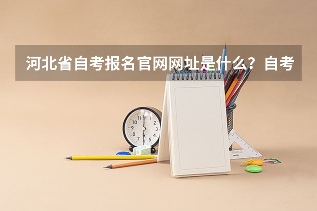 河北省自考报名官网网址是什么?自考网站官网登录?