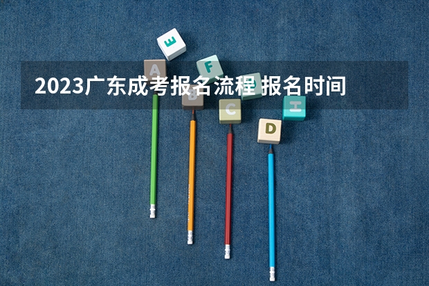 2023广东成考报名流程 报名时间在几月?(2024广东高考志愿填报明天(6月28日)开始!各批次各类型填报时间一览表)