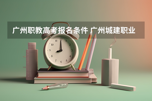 广州职教高考报名条件 广州城建职业学院是大专还是本科