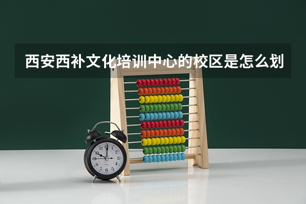 西安西补文化培训中心的校区是怎么划分的？,,