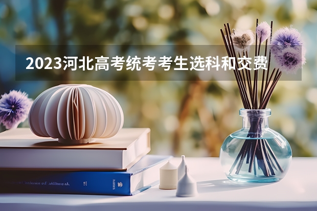 2023河北高考统考考生选科和交费流程（河北省高考志愿填报流程）