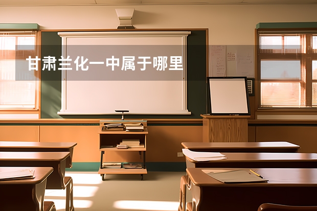 甘肃兰化一中属于哪里