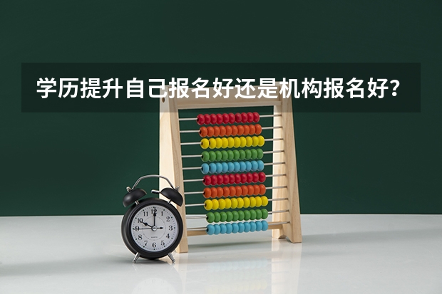 学历提升自己报名好还是机构报名好？去哪里报名好？