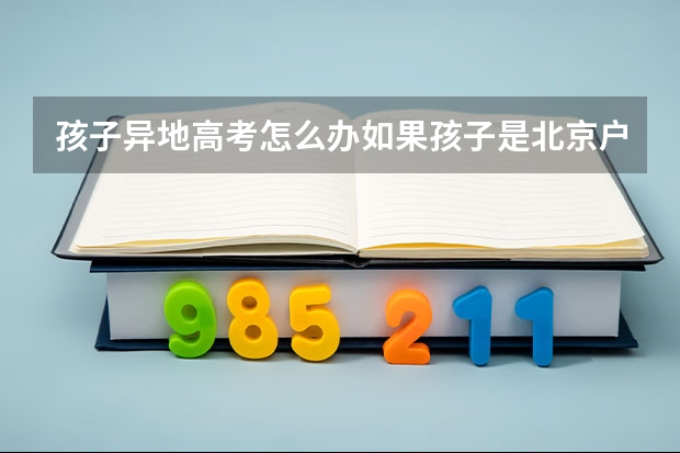 孩子异地高考怎么办如果孩子是北京户口，但一直在外地