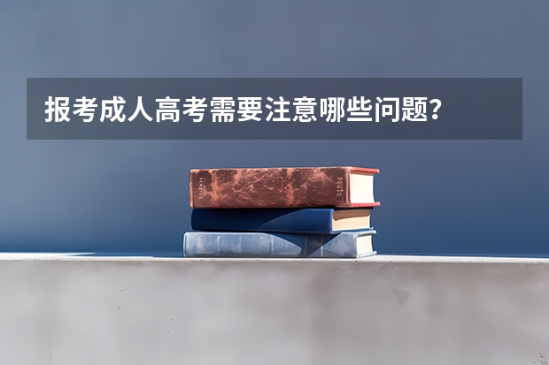 报考成人高考需要注意哪些问题？