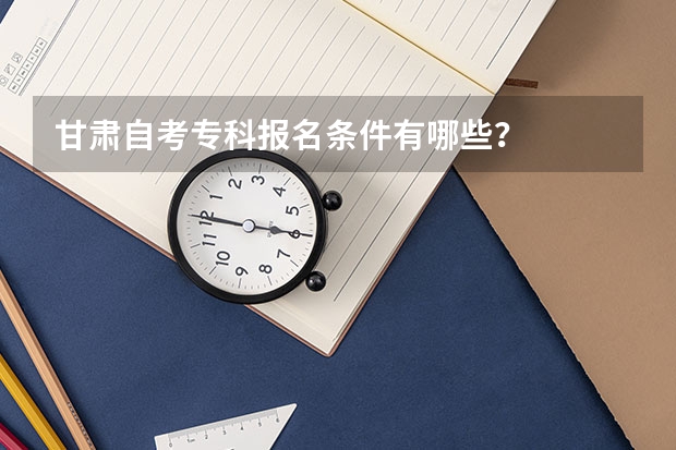 甘肃自考专科报名条件有哪些？