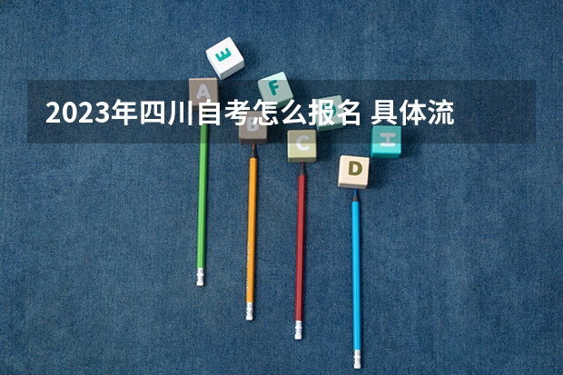 2023年四川自考怎么报名 具体流程是什么?