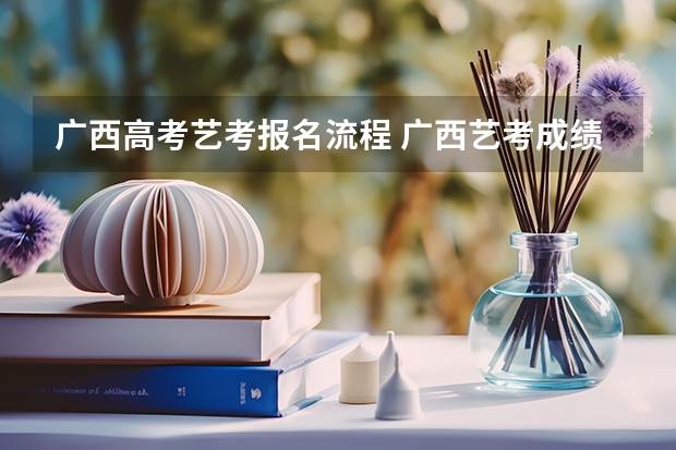 广西高考艺考报名流程 广西艺考成绩