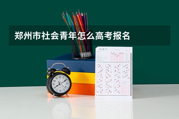 郑州市社会青年怎么高考报名
