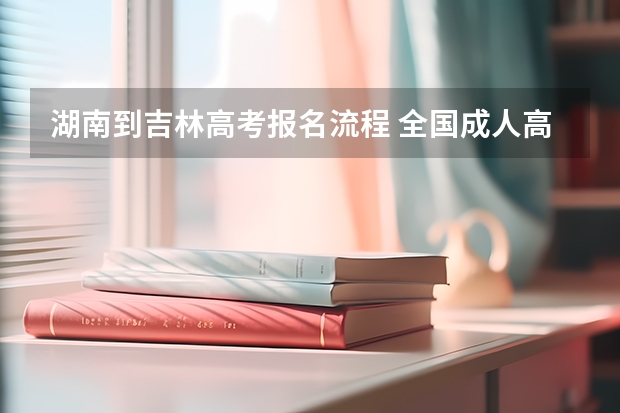 湖南到吉林高考报名流程 全国成人高考报名方法?河南成考报名入口官网?