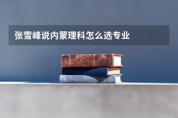 张雪峰说内蒙理科怎么选专业
