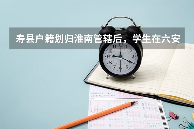 寿县户籍划归淮南管辖后，学生在六安高考有什么影响？