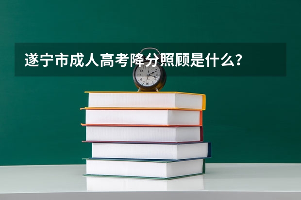 遂宁市成人高考降分照顾是什么？
