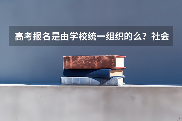 高考报名是由学校统一组织的么？社会人士如何报名参加高考？