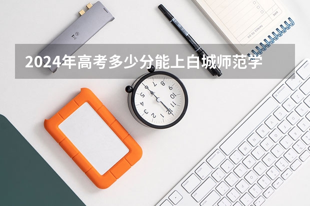 2024年高考多少分能上白城师范学院