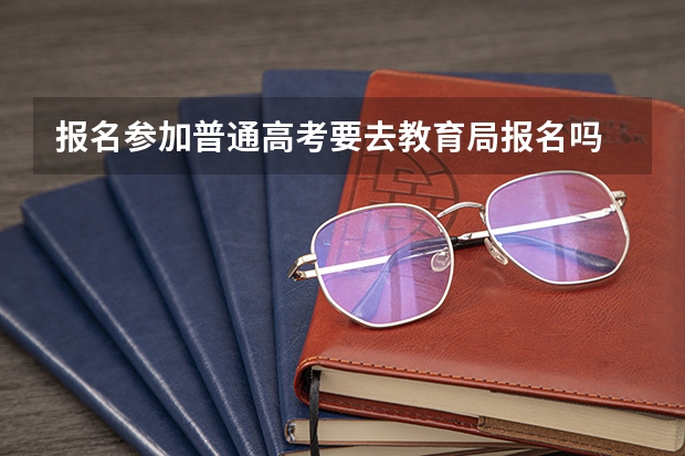 报名参加普通高考要去教育局报名吗