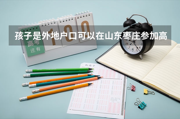 孩子是外地户口可以在山东枣庄参加高考吗