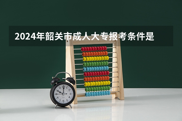 2024年韶关市成人大专报考条件是什么？