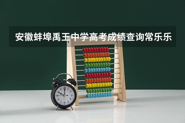 安徽蚌埠禹王中学高考成绩查询常乐乐同学高考成绩查询 安徽蚌埠禹王中学高考成绩查询常乐乐高考成绩。谢谢。