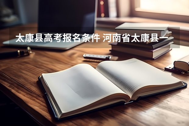 太康县高考报名条件 河南省太康县一高文科高考成绩排名及分数l·