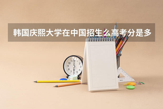 韩国庆熙大学在中国招生么高考分是多少