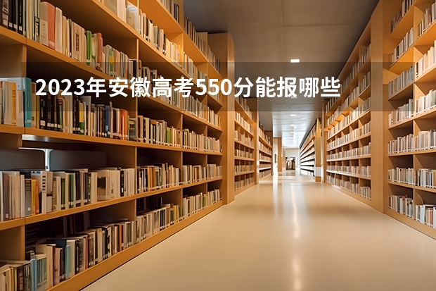 2023年安徽高考550分能报哪些公办大学